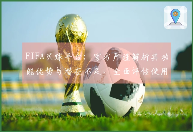 FIFA买球平台：官方严谨解析其功能优势与潜在不足，全面评估使用体验。