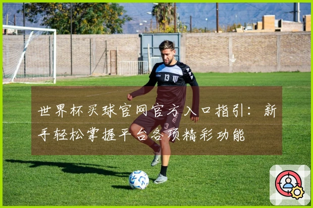 世界杯买球官网官方入口指引：新手轻松掌握平台各项精彩功能