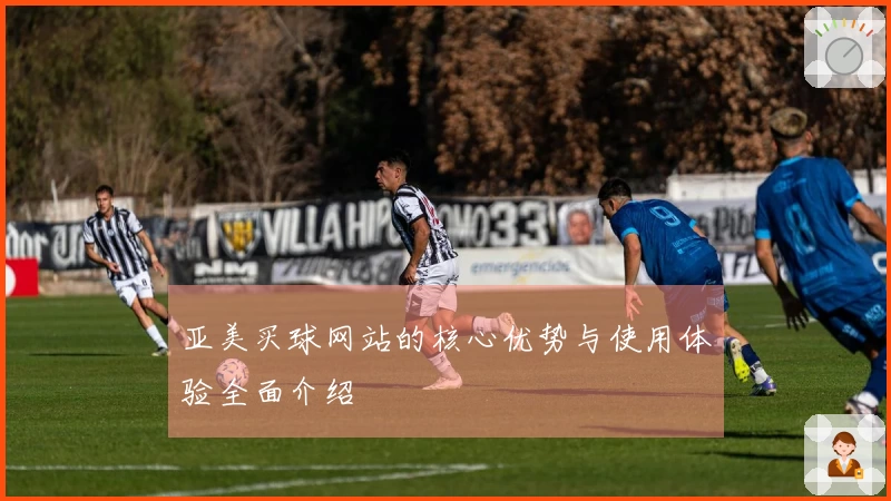 亚美买球网站的核心优势与使用体验全面介绍