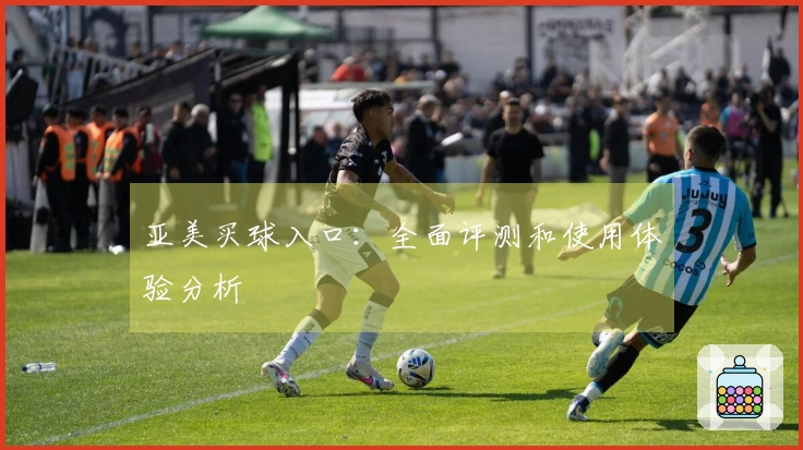亚美买球入口：全面评测和使用体验分析