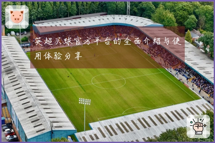 英超买球官方平台的全面介绍与使用体验分享