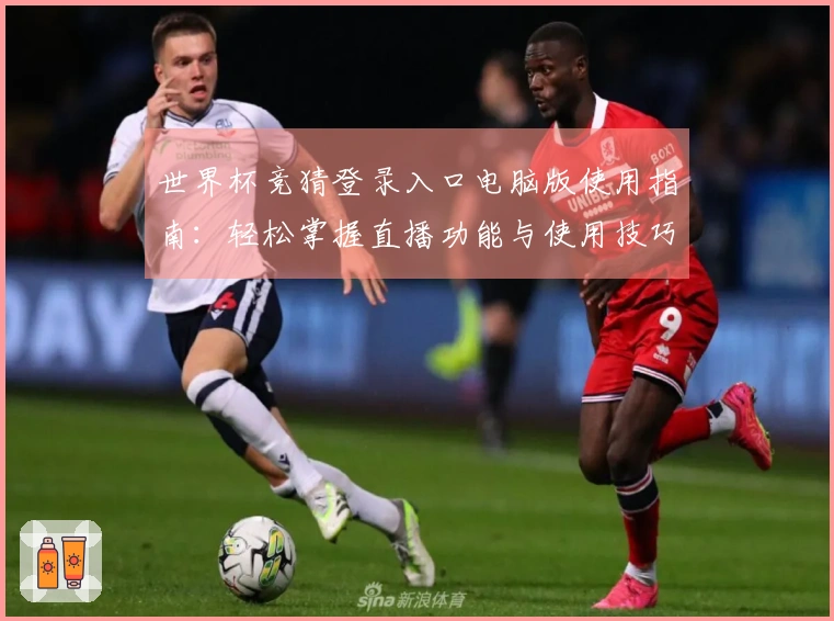 世界杯竞猜登录入口电脑版使用指南:轻松掌握直播功能与使用技巧