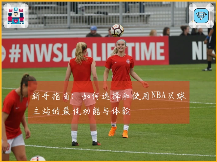 新手指南：如何选择和使用NBA买球主站的最佳功能与体验