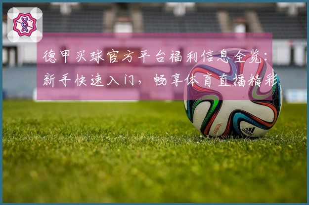 德甲买球官方平台福利信息全览：新手快速入门，畅享体育直播精彩！