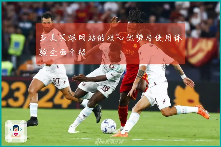 亚美买球网站的核心优势与使用体验全面介绍
