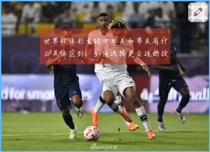 世界杯体彩竞猜中单关和串关有什么具体区别，如何选择更合适的投注方式