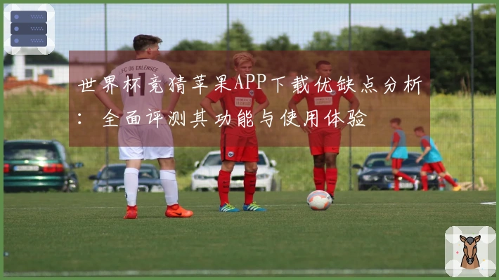 世界杯竞猜苹果APP下载优缺点分析：全面评测其功能与使用体验