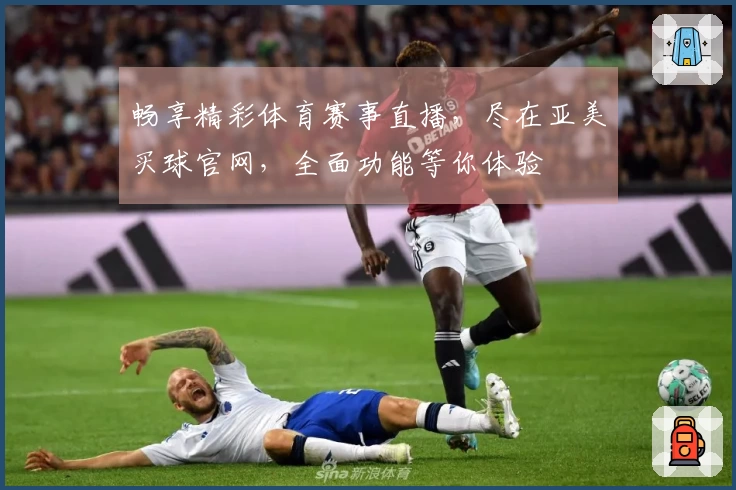 畅享精彩体育赛事直播，尽在亚美买球官网，全面功能等你体验