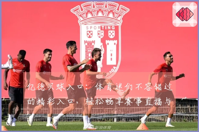 亿德买球入口：体育迷们不容错过的精彩入口，轻松畅享赛事直播与丰富内容