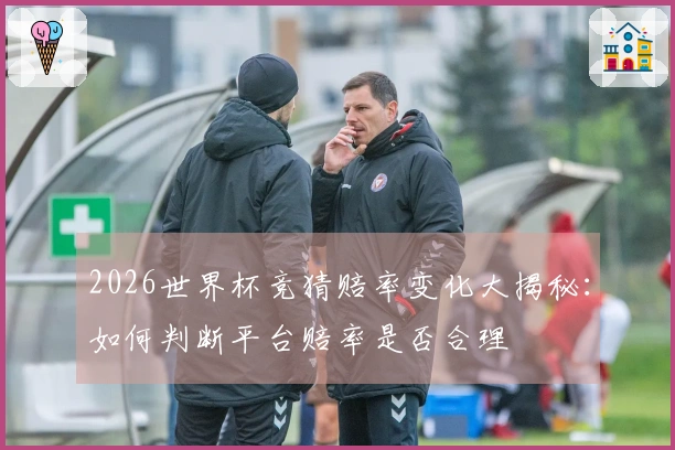2026世界杯竞猜赔率变化大揭秘:如何判断平台赔率是否合理
