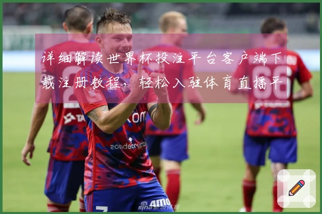 详细解读世界杯投注平台客户端下载注册教程，轻松入驻体育直播平台