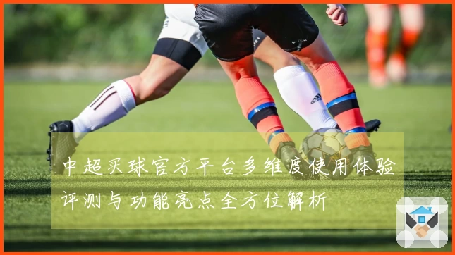 中超买球官方平台多维度使用体验评测与功能亮点全方位解析