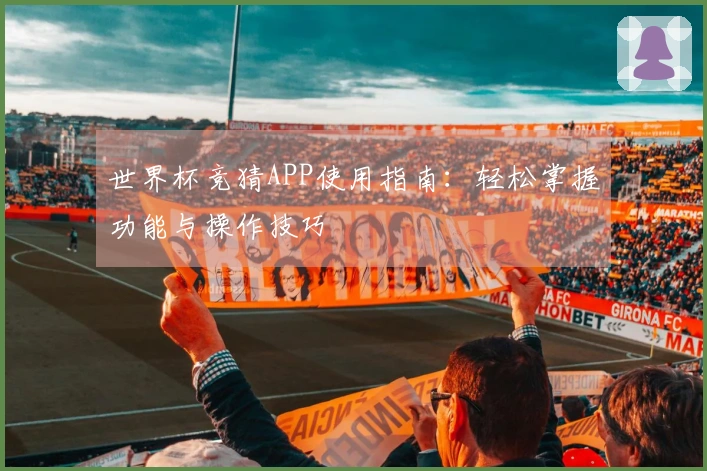 世界杯竞猜APP使用指南：轻松掌握功能与操作技巧