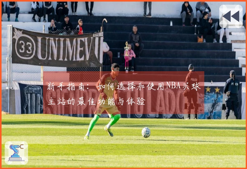 新手指南：如何选择和使用NBA买球主站的最佳功能与体验