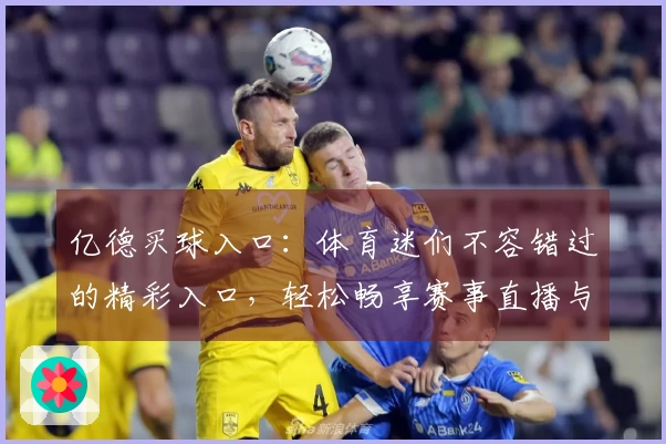 亿德买球入口：体育迷们不容错过的精彩入口，轻松畅享赛事直播与丰富内容