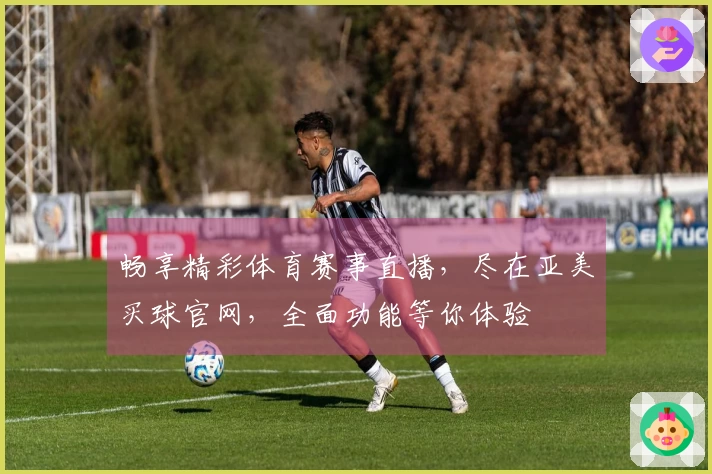 畅享精彩体育赛事直播，尽在亚美买球官网，全面功能等你体验