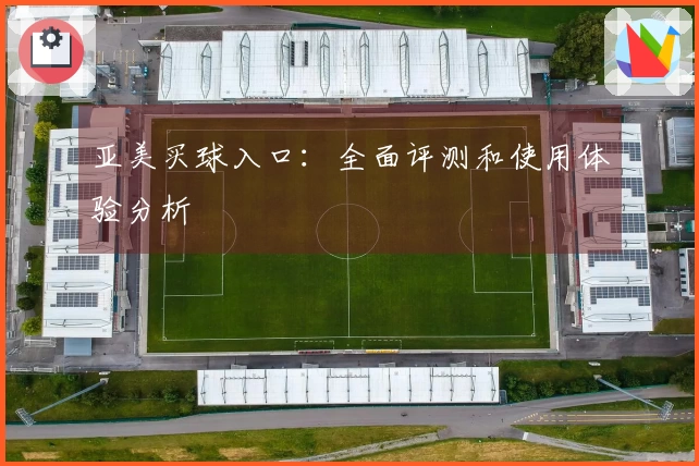 亚美买球入口：全面评测和使用体验分析