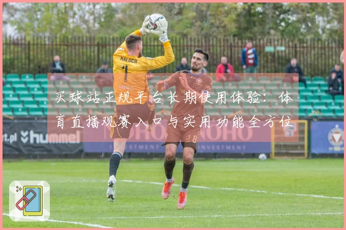 买球站正规平台长期使用体验：体育直播观赛入口与实用功能全方位评测