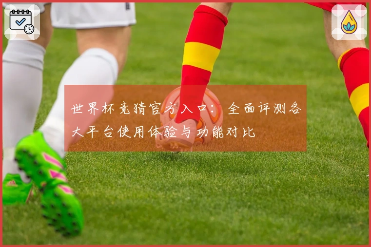 世界杯竞猜官方入口：全面评测各大平台使用体验与功能对比