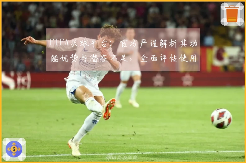 FIFA买球平台：官方严谨解析其功能优势与潜在不足，全面评估使用体验。