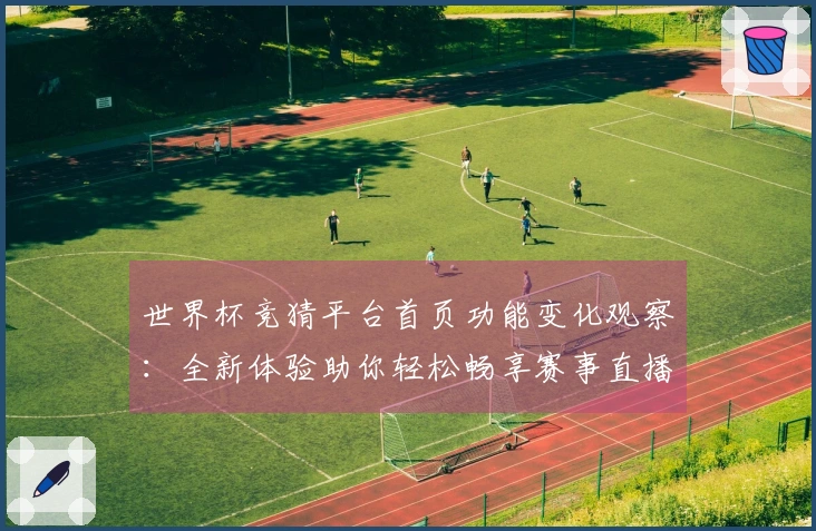 世界杯竞猜平台首页功能变化观察：全新体验助你轻松畅享赛事直播