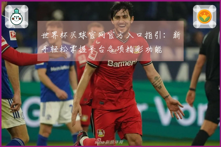 世界杯买球官网官方入口指引:新手轻松掌握平台各项精彩功能