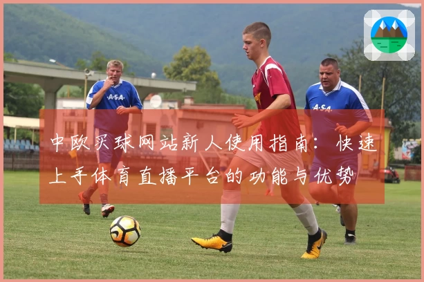 中欧买球网站新人使用指南：快速上手体育直播平台的功能与优势