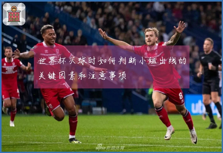 世界杯买球时如何判断小组出线的关键因素和注意事项