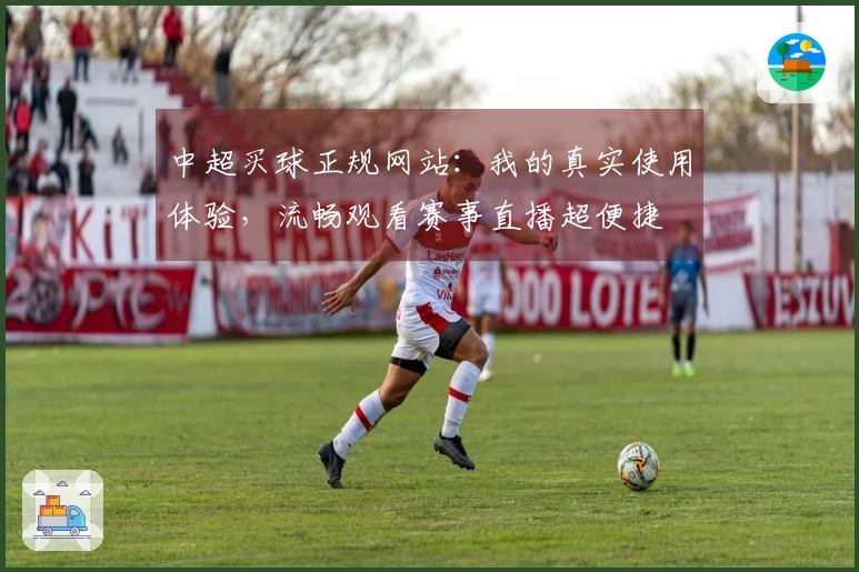 中超买球正规网站：我的真实使用体验，流畅观看赛事直播超便捷