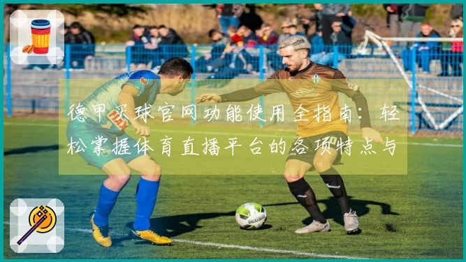 德甲买球官网功能使用全指南：轻松掌握体育直播平台的各项特点与操作方法